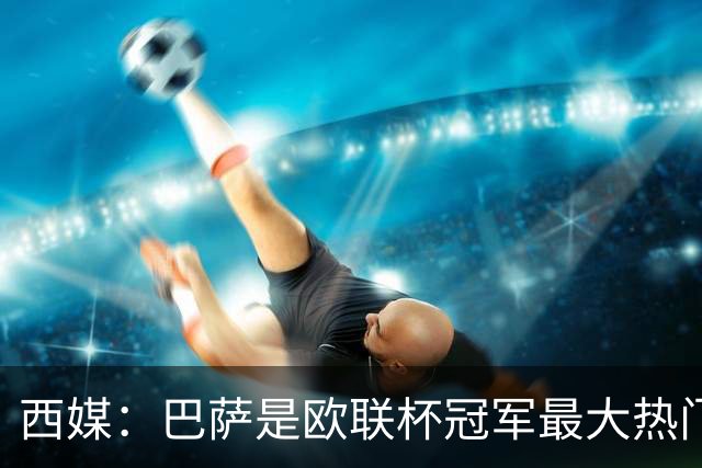 西媒：巴萨是欧联杯冠军最大热门 让所有对手胆寒